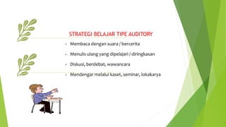 STRATEGI BELAJAR TIPE AUDITORY
• Membaca dengan suara / bercerita
• Menulis ulang yang dipelajari / diringkasan
• Diskusi, berdebat, wawancara
• Mendengar melalui kaset, seminar, lokakarya
 