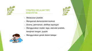 STRATEGI BELAJAR TIPE
KINESTETIK
• Melakukan praktek
• Mengamati demo/contoh konkret
• Drama, permainan, aktifitas lapangan
• Menggunakan model, lego, alat-alat praktek,
kerajinan tangan, puzzle
• Menggunakan gerak dalam belajar
 