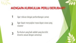MENGAPAKURIKULUM PERLUBERUBAH??
1
2
3
Agar relevan dengan perkembangan zaman
Agar dapat menyiapkan masa depan siswa yang
visioner
Kurikulum yang baik adalah yang bersifat
dinamis sesuai dengan zamannya
 