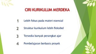 CIRI KURIKULUM MERDEKA
1
2
3
4
Lebih fokus pada materi esensial
Struktur kurikulum lebih fleksibel
Tersedia banyak perangkat ajar
Pembelajaran berbasis proyek
 