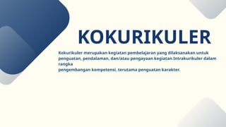 KOKURIKULER
Kokurikuler merupakan kegiatan pembelajaran yang dilaksanakan untuk
penguatan, pendalaman, dan/atau pengayaan kegiatan Intrakurikuler dalam
rangka
pengembangan kompetensi, terutama penguatan karakter.
 