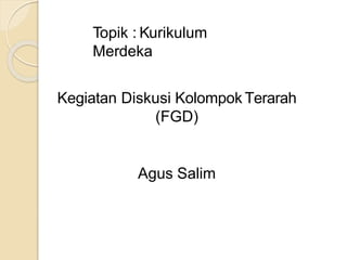 Topik : Kurikulum
Merdeka
Kegiatan Diskusi Kolompok Terarah
(FGD)
Agus Salim
 