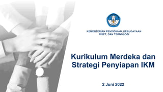 Kementerian Pendidikan, Kebudayaan, Riset dan Teknologi
KEMENTERIAN PENDIDIKAN, KEBUDAYAAN
RISET, DAN TEKNOLOGI
Kurikulum Merdeka dan
Strategi Penyiapan IKM
2 Juni 2022
 