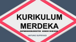 KURIKULUM
MERDEKA
UNTUNG SUPRIYADI
KEPMENDIKBUDRISTEK NOMOR 56/M/2022
 