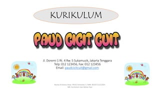 Jl. Doremi 1 Rt. 4 Rw. 5 Sukamusik, Jakarta Tenggara
Telp: 012 123456, Fax: 012 123456
Email: paudcicitcuit@gmail.com
KURIKULUM
Rosita Kristiana Dewi. PAUD Semester 5. NIM: 8620712152305.
MK: Kurikulum dan Bahan Ajar
 