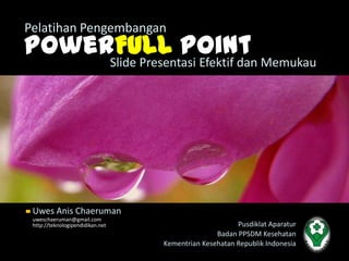 Pelatihan Pengembangan
PowerFULL Point Memukau
     Slide Presentasi Efektif dan




 Uwes Anis Chaeruman
 uweschaeruman@gmail.com
 http://teknologipendidikan.net                        Pusdiklat Aparatur
                                                 Badan PPSDM Kesehatan
                                  Kementrian Kesehatan Republik Indonesia
 