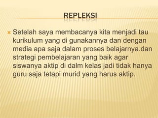 REPLEKSI

   Setelah saya membacanya kita menjadi tau
    kurikulum yang di gunakannya dan dengan
    media apa saja dalam proses belajarnya.dan
    strategi pembelajaran yang baik agar
    siswanya aktip di dalm kelas jadi tidak hanya
    guru saja tetapi murid yang harus aktip.
 