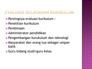 EVALUASI KELAYAKAN KURIKULUMPentingnya evaluasi kurikulum :Penelitian kurikulumPembinaanAdministrator pendidikanPengembangan kurukulum dan teknologiMasyarakat dan orang tua sebagai umpan balikGuru bidang studi/guru kelas