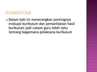 KomentarDalam bab ini menerangkan pentingnya evaluasi kurikulum dan pemanfaatan hasil kurikulum jadi calaon guru lebih tahu tentang bagaimana pelaksana kurikulum