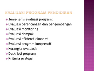 EVALUASI PROGRAM PENDIDIKANJenis-jenis evaluasi program:Evaluasi perencanaan dan pengembangan Evaluasi monitoringEvaluasi dampakEvaluasi efisiensi-ekonomiEvaluasi program konprensifKerangka evaluasi:Deskripsi programKriteria evaluasi