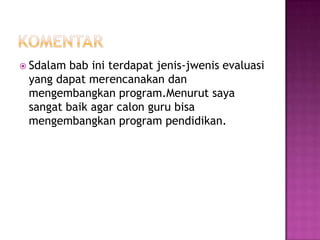 KomentarSdalam bab ini terdapat jenis-jwenis evaluasi yang dapat merencanakan dan mengembangkan program.Menurut saya sangat baik agar calon guru bisa mengembangkan program pendidikan.