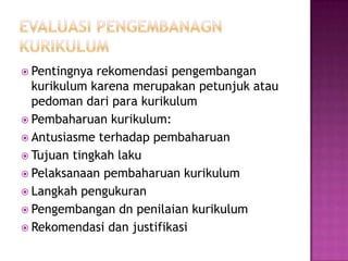 EVALUASI PENGEMBANAGN KURIKULUMPentingnya rekomendasi pengembangan kurikulum karena merupakan petunjuk atau pedoman dari para kurikulumPembaharuan kurikulum:Antusiasme terhadap pembaharuan Tujuan tingkah lakuPelaksanaan pembaharuan kurikulumLangkah pengukuran Pengembangan dn penilaian kurikulumRekomendasi dan justifikasi 