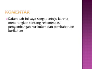 komentarDalam bab ini saya sangat setuju karena menerangkan tentang rekomendasi pengembangan kurikulum dan pembaharuan kurikulum