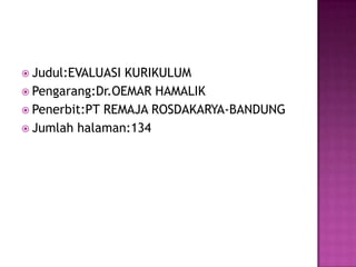Judul:EVALUASI KURIKULUMPengarang:Dr.OEMAR HAMALIKPenerbit:PT REMAJA ROSDAKARYA-BANDUNGJumlah halaman:134