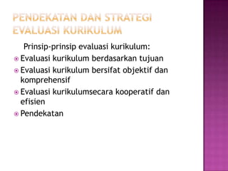 PENDEKATAN DAN STRATEGI EVALUASI KURIKULUM    Prinsip-prinsip evaluasi kurikulum:Evaluasi kurikulum berdasarkan tujuanEvaluasi kurikulum bersifat objektif dan komprehensifEvaluasi kurikulumsecara kooperatif dan efisienPendekatan 