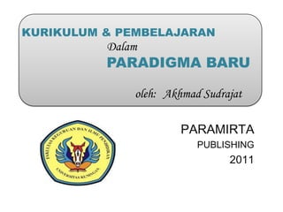 KURIKULUM & PEMBELAJARAN
          Dalam
          PARADIGMA BARU

              oleh: Akhmad Sudrajat

                       PARAMIRTA
                          PUBLISHING
                                2011
 