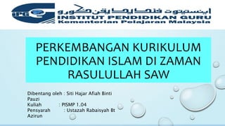 PERKEMBANGAN KURIKULUM
PENDIDIKAN ISLAM DI ZAMAN
RASULULLAH SAW
Dibentang oleh : Siti Hajar Afiah Binti
Pauzi
Kuliah : PISMP 1.04
Pensyarah : Ustazah Rabaisyah Bt
Azirun
 