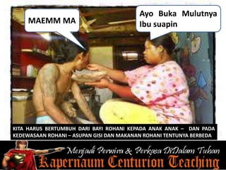 KITA HARUS BERTUMBUH DARI BAYI ROHANI KEPADA ANAK ANAK – DAN PADA
KEDEWASAAN ROHANI – ASUPAN GISI DAN MAKANAN ROHANI TENTUNYA BERBEDA
MAEMM MA
Ayo Buka Mulutnya
Ibu suapin
 