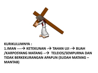 KURIKULUMNYA :
1.IMAN ---- KETEKUNAN - TAHAN UJI - BUAH
/KARPOSYANG MATANG -- TELEIOS/SEMPURNA DAN
TIDAK BERKEKURANGAN APAPUN (SUDAH MATANG –
MANTAB)
 