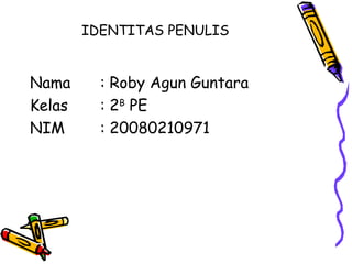 IDENTITAS PENULIS   Nama  : Roby Agun Guntara  Kelas  : 2 B  PE NIM  : 20080210971 
