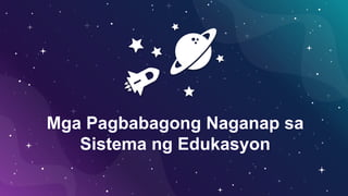 Mga Pagbabagong Naganap sa
Sistema ng Edukasyon
 
