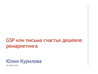 GSP или письма счастья дешевле
ремаркетинга
Юлия Курилова
20 ноября, 2015
 