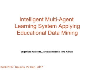 Intelligent Multi-Agent
Learning System Applying
Educational Data Mining
Eugenijus Kurilovas, Jaroslav Meleško, Irina Krikun
KoDi 2017, Kaunas, 22 Sep. 2017
 