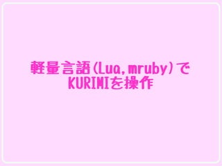 軽量言語(Lua,mruby)で
   KURIMIを操作
 