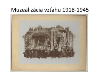 Muzealizácia vzťahu 1918-1945
 