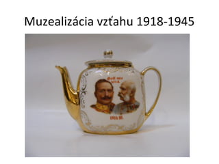 Muzealizácia vzťahu 1918-1945
 