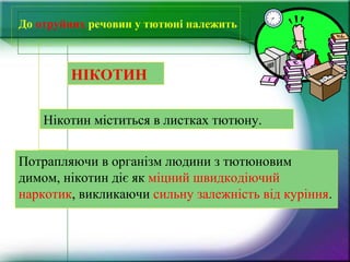 До отруйних речовин у тютюні належить
Потрапляючи в організм людини з тютюновим
димом, нікотин діє як міцний швидкодіючий
наркотик, викликаючи сильну залежність від куріння.
НІКОТИН
Нікотин міститься в листках тютюну.
 