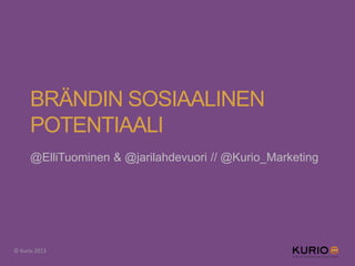BRÄNDIN SOSIAALINEN
POTENTIAALI
@ElliTuominen & @jarilahdevuori // @Kurio_Marketing
© Kurio 2013
 