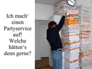 Ich mach‘ einen Partyservice auf! Welche hätten‘s denn gerne? 