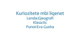 Kuriozitete mbi liqenet
Lenda:Gjeografi
Klasa:Xc
Punoi:Eva Gusha
 