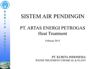 K
U
R
I
T
A
I
N
D
O
N
E
S
I
A
SISTEM AIR PENDINGIN
PT. ARTAS ENERGI PETROGAS
Heat Treatment
Februari 2015
PT. KURITA INDONESIA
WATER TREATMENT CHEMICAL & PLANT
 