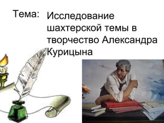 Тема: Исследование
      шахтерской темы в
      творчество Александра
      Курицына
 