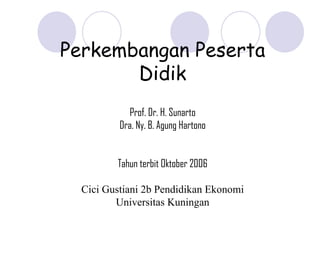 Perkembangan Peserta Didik Prof. Dr. H. Sunarto Dra. Ny. B. Agung Hartono Tahun terbit Oktober 2006 Cici Gustiani 2b Pendidikan Ekonomi Universitas Kuningan 
