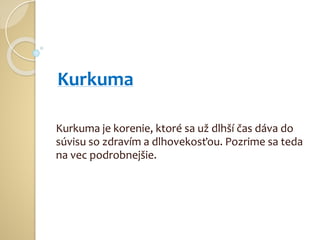 Kurkuma
Kurkuma je korenie, ktoré sa už dlhší čas dáva do
súvisu so zdravím a dlhovekosťou. Pozrime sa teda
na vec podrobnejšie.
 
