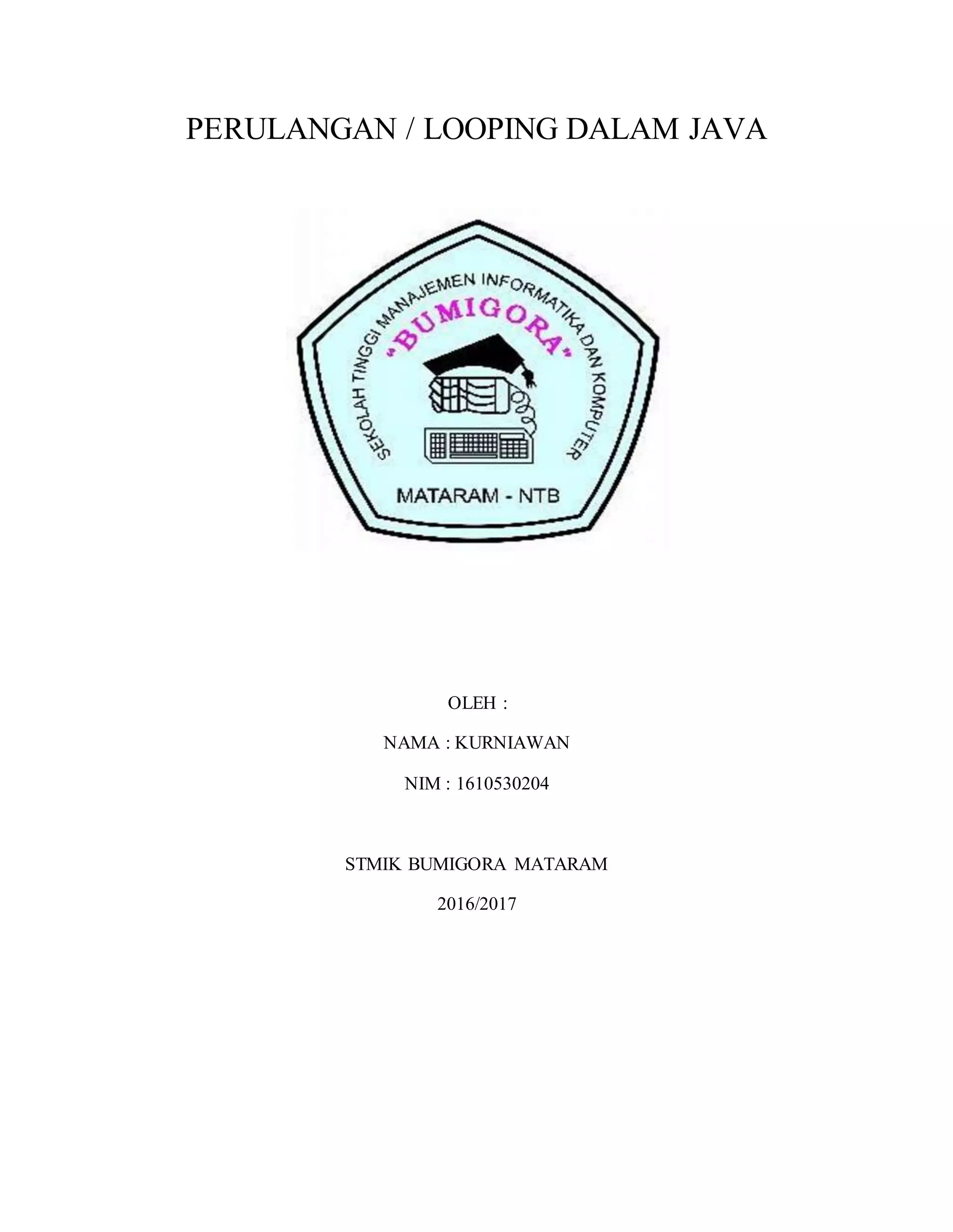 PERULANGAN / LOOPING DALAM JAVA
OLEH :
NAMA : KURNIAWAN
NIM : 1610530204
STMIK BUMIGORA MATARAM
2016/2017
 