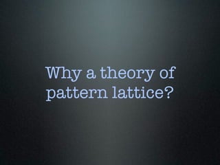 Why a theory of
pattern lattice?
 