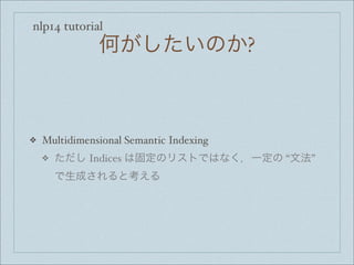 nlp14 tutorial
何がしたいのか?
❖ Multidimensional Semantic Indexing
❖ ただし Indices は固定のリストではなく，一定の “文法”
で生成されると考える
 