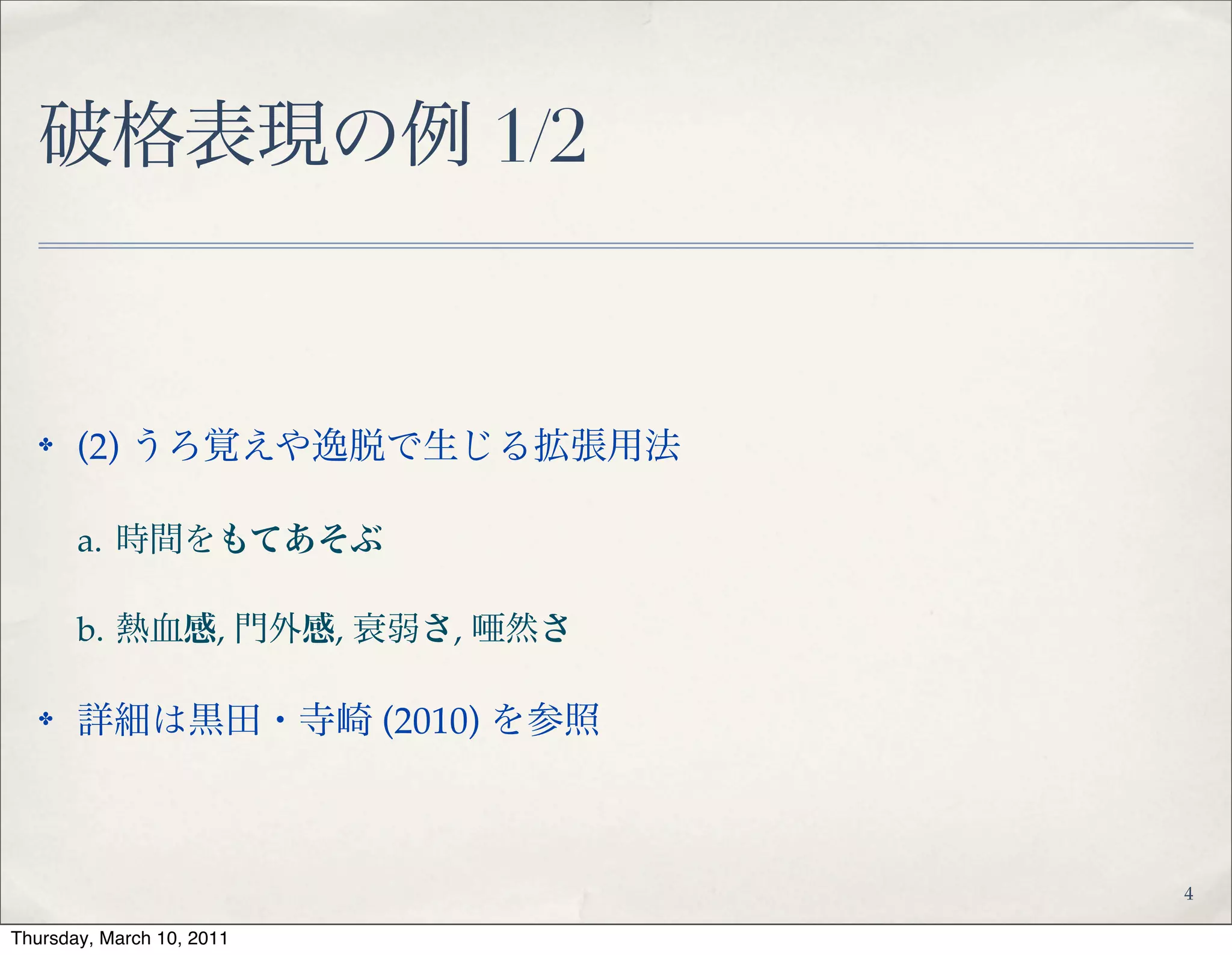 破格表現の例 1/2
✤ (2) うろ覚えや逸脱で生じる拡張用法!
✤ a. 時間をもてあそぶ!
✤ b. 熱血感, 門外感, 衰弱さ, 唖然さ, etc.!
✤ 詳細は黒田・寺崎 (2010) を参照
4
 