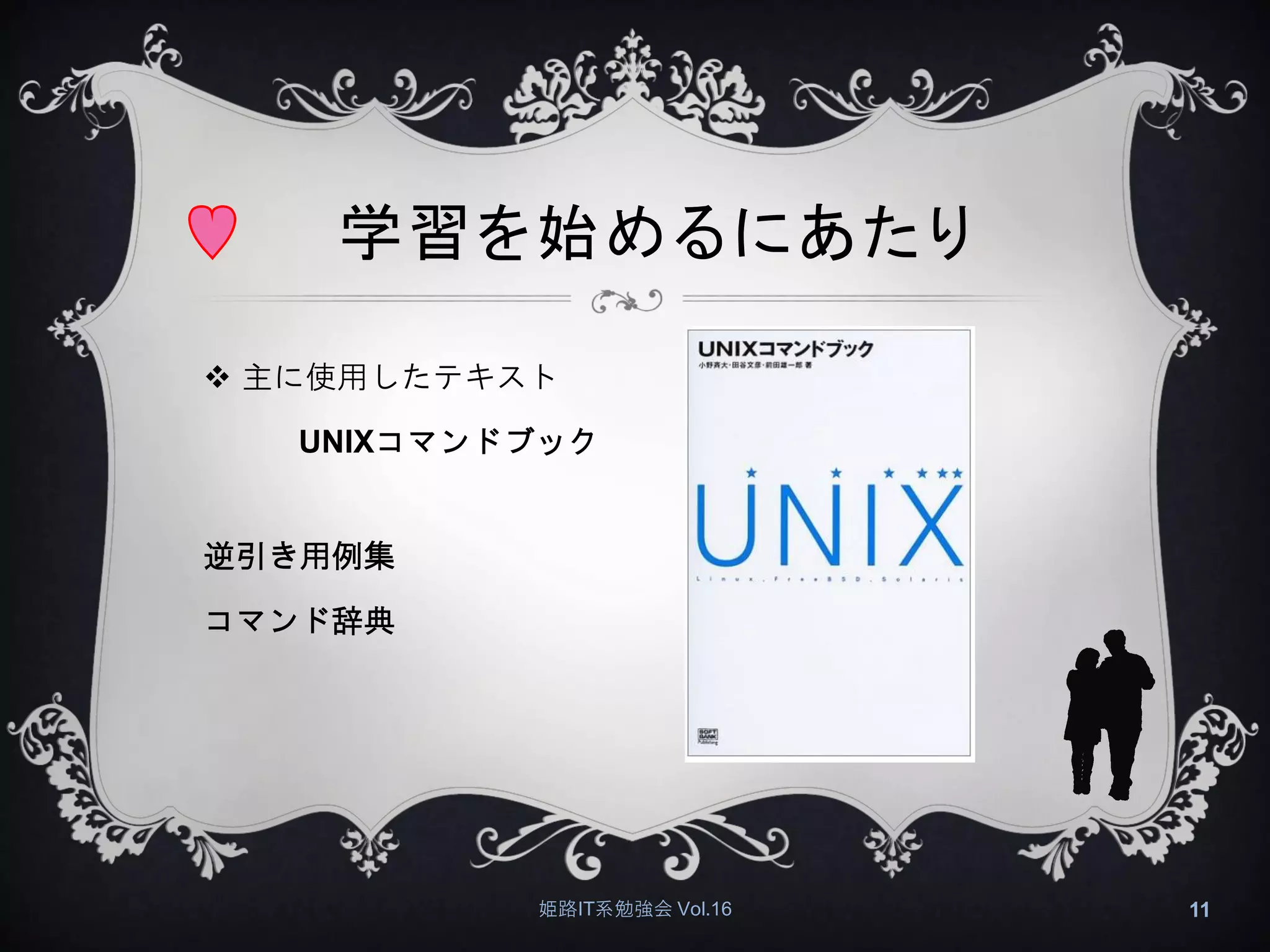 学習を始めるにあたり
 主に使用したテキスト
UNIXコマンドブック
逆引き用例集
コマンド辞典
姫路IT系勉強会 Vol.16 11
 