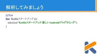 解析してみましょう
@Test
fun `Kotlinスタートブック`(){
tokenize("Kotlinスタートブック 新しいAndroidプログラミング")
}
 