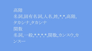 高階
名詞,固有名詞,人名,姓,*,*,高階,
タカシナ,タカシナ
関数
名詞,一般,*,*,*,*,関数,カンスウ,カ
ンスー
 