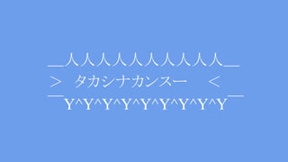 ＿人人人人人人人人人人＿
＞　タカシナカンスー　 ＜
￣Y^Y^Y^Y^Y^Y^Y^Y^Y￣
 