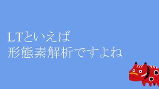 LTといえば
形態素解析ですよね
 