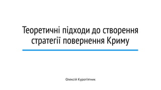 Теоретичні підходи до створення 
стратегії повернення Криму 
Олексій Куроп’ятник 
 