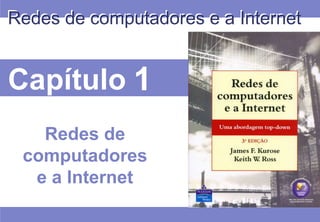 Capítulo 1
Redes de computadores e a Internet
Redes de
computadores
e a Internet
 