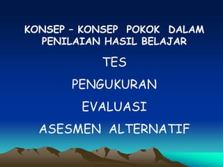 KONSEP – KONSEP POKOK DALAM
PENILAIAN HASIL BELAJAR
TES
PENGUKURAN
EVALUASI
ASESMEN ALTERNATIF
 